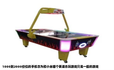 1000到2000价位的手机华为和小米哪个更适合玩游戏只是一般的游戏