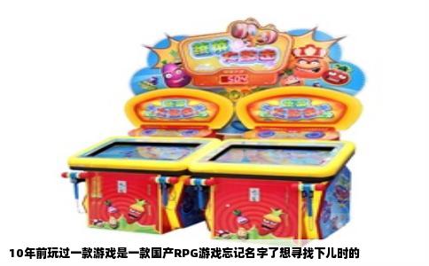 10年前玩过一款游戏是一款国产RPG游戏忘记名字了想寻找下儿时的