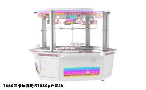 1660显卡玩游戏选1080p还是2k