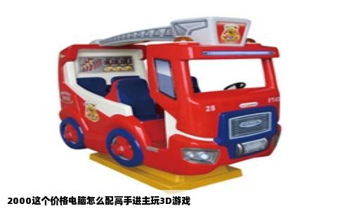 2000这个价格电脑怎么配高手进主玩3D游戏