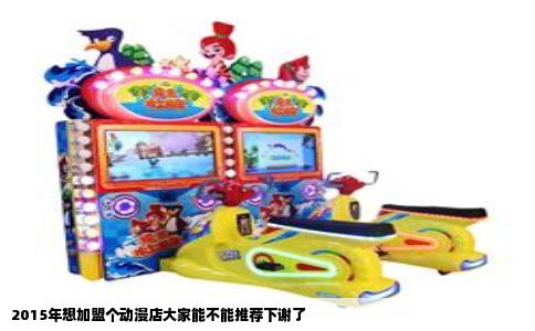 2015年想加盟个动漫店大家能不能推荐下谢了