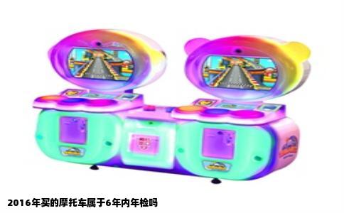 2016年买的摩托车属于6年内年检吗