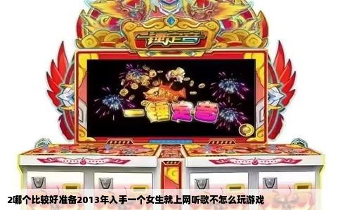 2哪个比较好准备2013年入手一个女生就上网听歌不怎么玩游戏