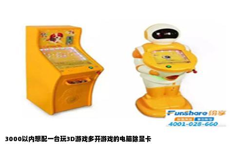 3000以内想配一台玩3D游戏多开游戏的电脑除显卡