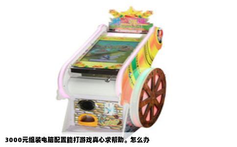 3000元组装电脑配置能打游戏真心求帮助。怎么办