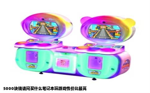 5000块钱请问买什么笔记本玩游戏性价比最高