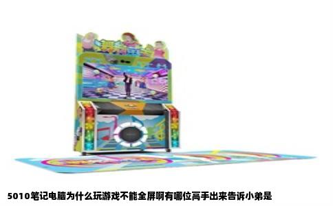 5010笔记电脑为什么玩游戏不能全屏啊有哪位高手出来告诉小弟是