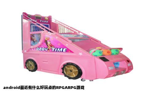 android最近有什么好玩点的RPGARPG游戏
