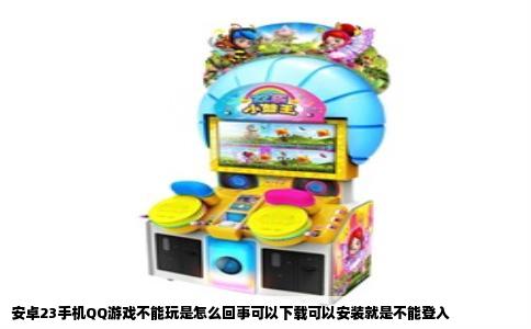 安卓23手机QQ游戏不能玩是怎么回事可以下载可以安装就是不能登入