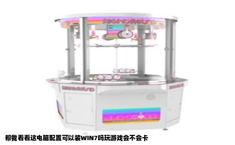 帮我看看这电脑配置可以装WIN7吗玩游戏会不会卡