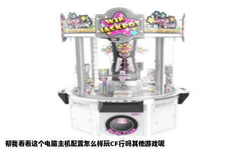 帮我看看这个电脑主机配置怎么样玩CF行吗其他游戏呢