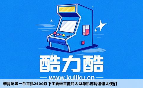 帮我配置一台主机2500以下主要玩主流的大型单机游戏谢谢大侠们