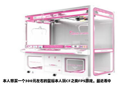 本人想买一个300元左右的鼠标本人玩CF之类FPS游戏。最近看中