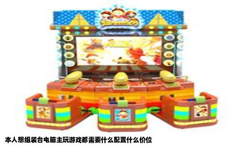 本人想组装台电脑主玩游戏都需要什么配置什么价位