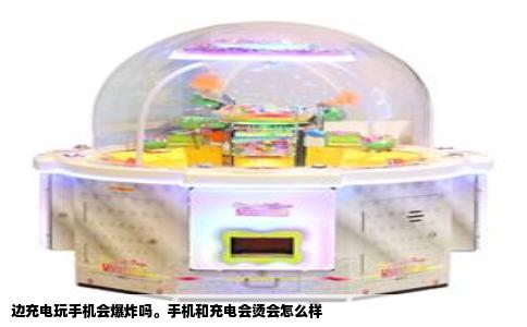 边充电玩手机会爆炸吗。手机和充电会烫会怎么样