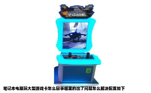笔记本电脑玩大型游戏卡怎么回事哪里的出了问题怎么解决配置如下