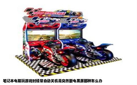 笔记本电脑玩游戏时经常自动关机是突然断电黑屏那种怎么办