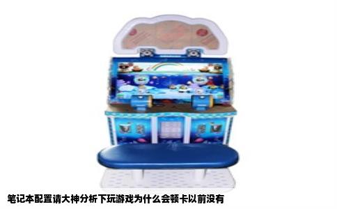 笔记本配置请大神分析下玩游戏为什么会顿卡以前没有