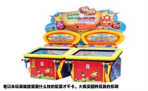 笔记本玩英雄联盟要什么样的配置才不卡。大概买那种品牌的机呢
