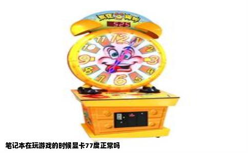 笔记本在玩游戏的时候显卡77度正常吗