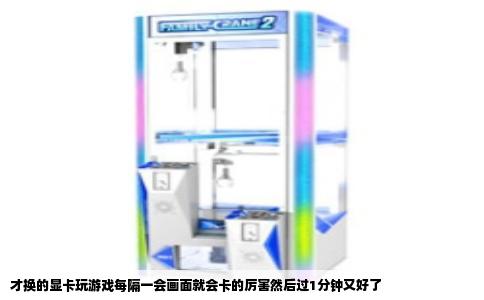 才换的显卡玩游戏每隔一会画面就会卡的厉害然后过1分钟又好了