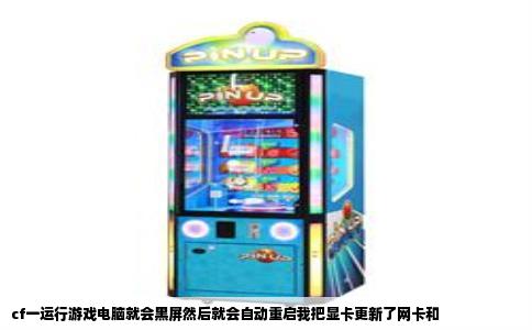 cf一运行游戏电脑就会黑屏然后就会自动重启我把显卡更新了网卡和