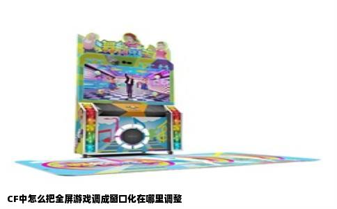 CF中怎么把全屏游戏调成窗口化在哪里调整