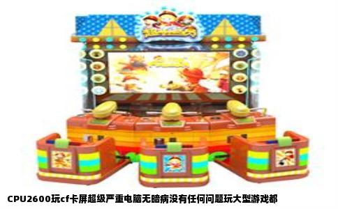 CPU2600玩cf卡屏超级严重电脑无暗病没有任何问题玩大型游戏都