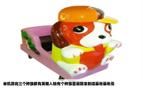 单机游戏三个种族都有英雄人物有个种族靠画图来制造基地基地是