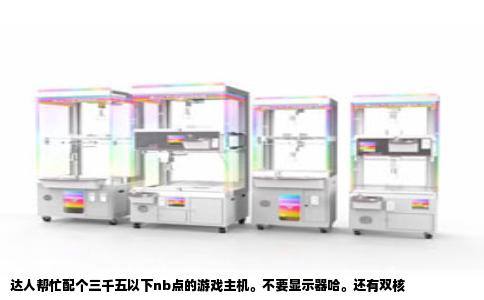 达人帮忙配个三千五以下nb点的游戏主机。不要显示器哈。还有双核