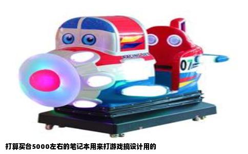 打算买台5000左右的笔记本用来打游戏搞设计用的