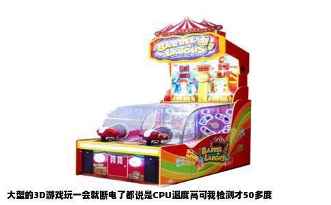 大型的3D游戏玩一会就断电了都说是CPU温度高可我检测才50多度