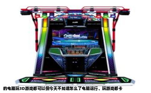 的电脑玩3D游戏都可以但今天不知道怎么了电脑运行、玩游戏都卡