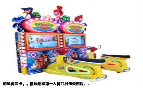 的集成显卡。。能玩那些第一人称的射击类游戏、、