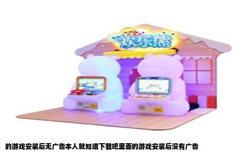 的游戏安装后无广告本人就知道下载吧里面的游戏安装后没有广告