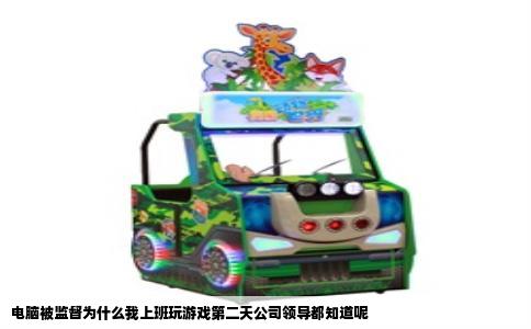 电脑被监督为什么我上班玩游戏第二天公司领导都知道呢