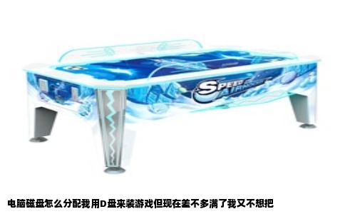 电脑磁盘怎么分配我用D盘来装游戏但现在差不多满了我又不想把