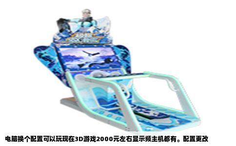 电脑换个配置可以玩现在3D游戏2000元左右显示频主机都有。配置更改