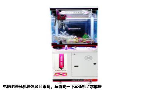 电脑老是死机是怎么回事啊。玩游戏一下又死机了求解答