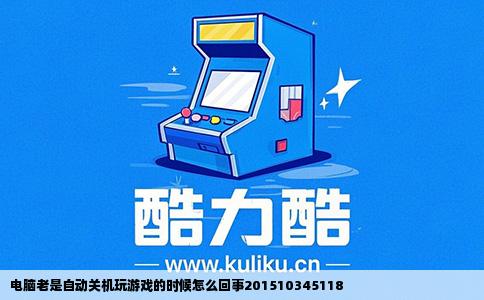 电脑老是自动关机玩游戏的时候怎么回事201510345118