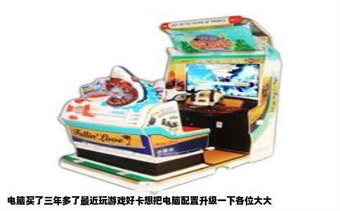 电脑买了三年多了最近玩游戏好卡想把电脑配置升级一下各位大大