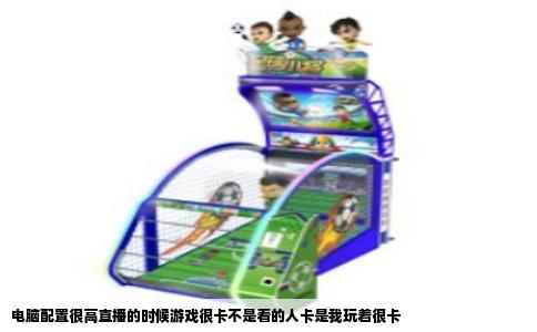 电脑配置很高直播的时候游戏很卡不是看的人卡是我玩着很卡