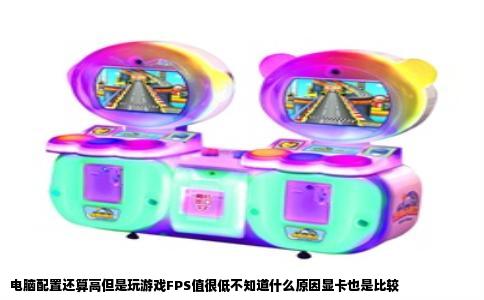 电脑配置还算高但是玩游戏FPS值很低不知道什么原因显卡也是比较