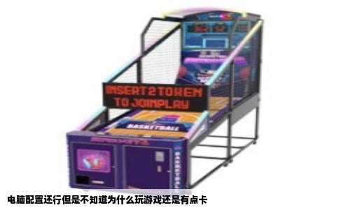 电脑配置还行但是不知道为什么玩游戏还是有点卡