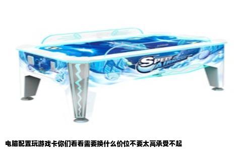 电脑配置玩游戏卡你们看看需要换什么价位不要太高承受不起