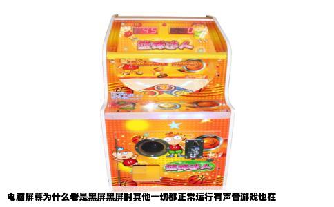 电脑屏幕为什么老是黑屏黑屏时其他一切都正常运行有声音游戏也在