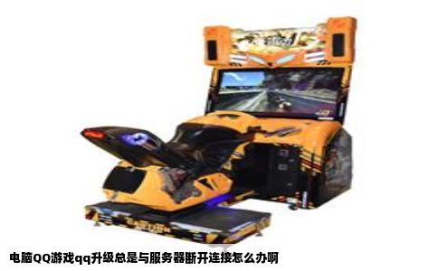 电脑QQ游戏qq升级总是与服务器断开连接怎么办啊