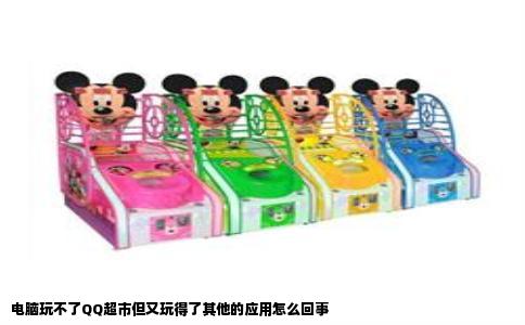 电脑玩不了QQ超市但又玩得了其他的应用怎么回事