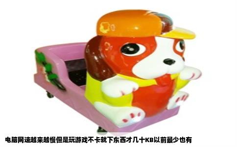电脑网速越来越慢但是玩游戏不卡就下东西才几十KB以前最少也有