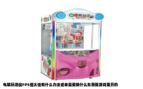电脑玩逆战FPS值太低有什么办法或者需要换什么东西我游戏里开的